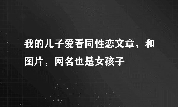 我的儿子爱看同性恋文章，和图片，网名也是女孩子