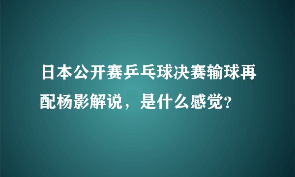 日本公开赛乒乓球决赛输球再配杨影解说，是什么感觉？