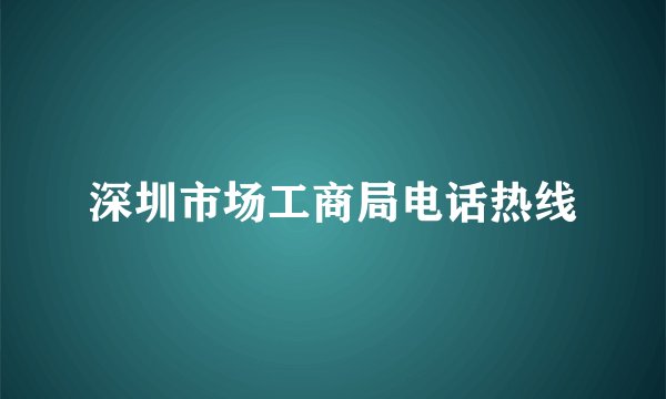 深圳市场工商局电话热线