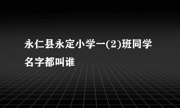 永仁县永定小学一(2)班同学名字都叫谁