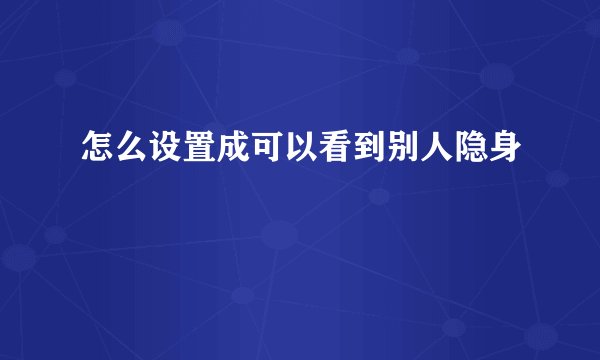 怎么设置成可以看到别人隐身