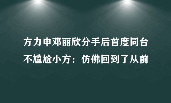 方力申邓丽欣分手后首度同台不尴尬小方:仿佛回到了从前
