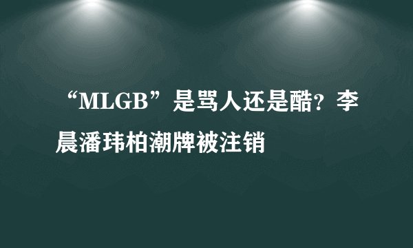 “MLGB”是骂人还是酷?李晨潘玮柏潮牌被注销