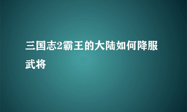 三国志2霸王的大陆如何降服武将