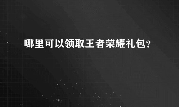 哪里可以领取王者荣耀礼包？