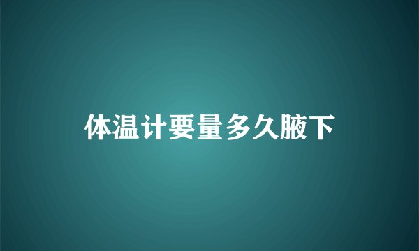 体温计要量多久腋下