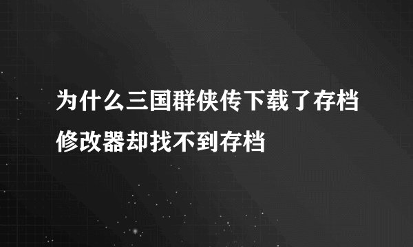 为什么三国群侠传下载了存档修改器却找不到存档