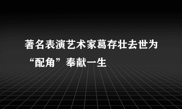 著名表演艺术家葛存壮去世为“配角”奉献一生