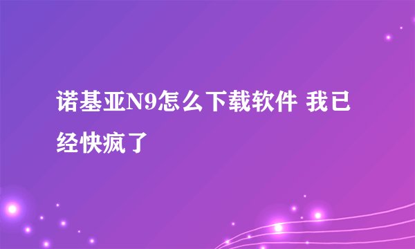 诺基亚N9怎么下载软件 我已经快疯了