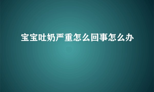 宝宝吐奶严重怎么回事怎么办