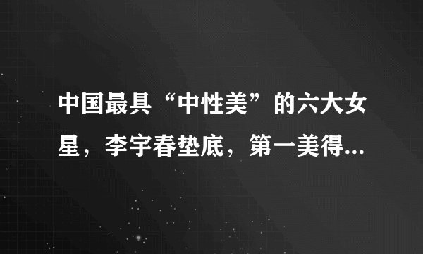 中国最具“中性美”的六大女星,李宇春垫底,第一美得令人窒息!