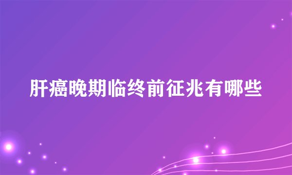 肝癌晚期临终前征兆有哪些