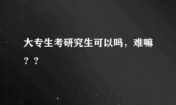 大专生考研究生可以吗，难嘛？？