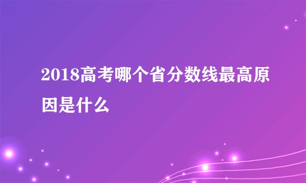 2018高考哪个省分数线最高原因是什么