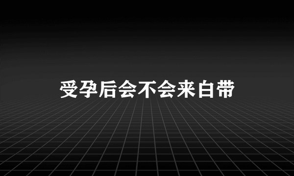 受孕后会不会来白带