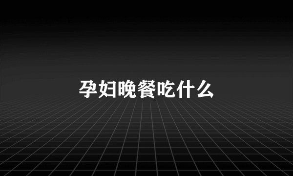 孕妇晚餐吃什么