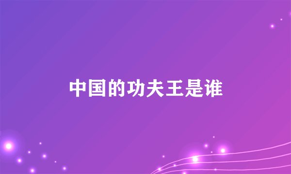 中国的功夫王是谁