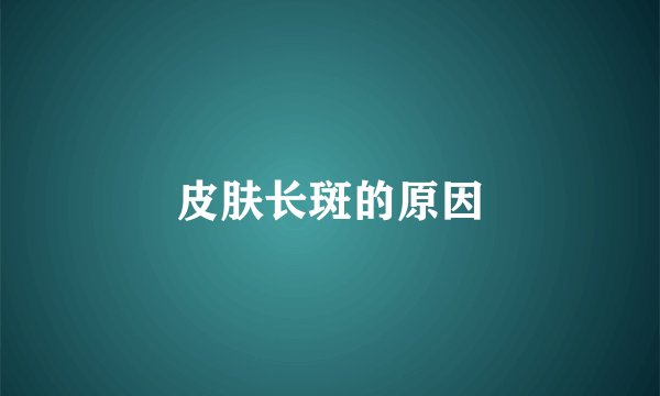 皮肤长斑的原因