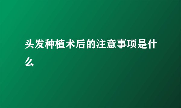 头发种植术后的注意事项是什么