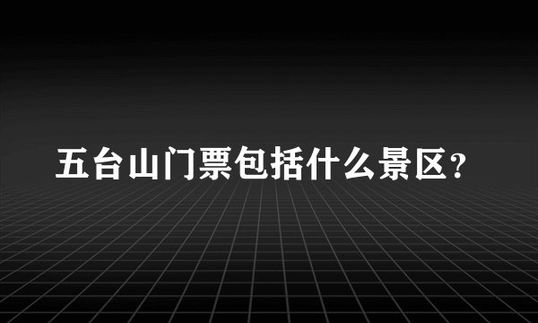 五台山门票包括什么景区?