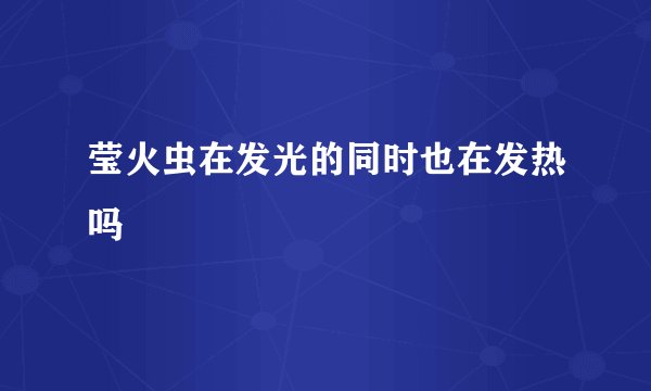 莹火虫在发光的同时也在发热吗
