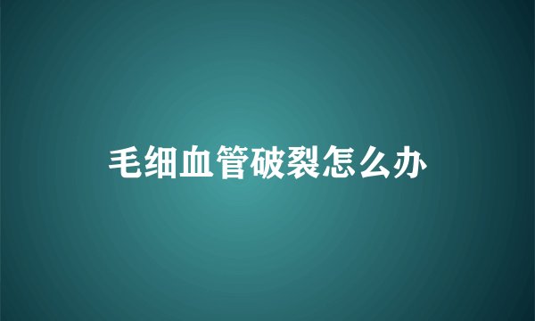 毛细血管破裂怎么办