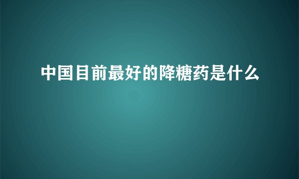 中国目前最好的降糖药是什么