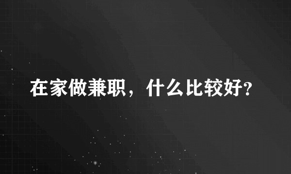 在家做兼职，什么比较好？