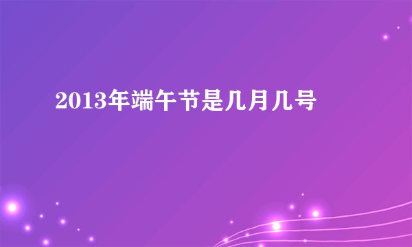 2013年端午节是几月几号