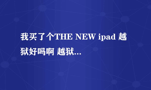 我买了个THE NEW ipad 越狱好吗啊 越狱对机子有什么不好