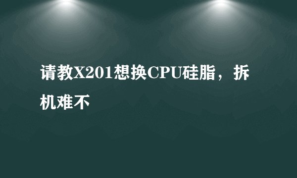 请教X201想换CPU硅脂，拆机难不