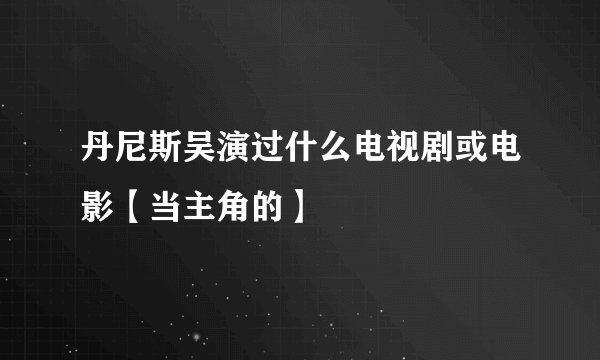 丹尼斯吴演过什么电视剧或电影【当主角的】