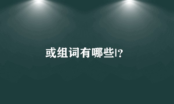 或组词有哪些|？