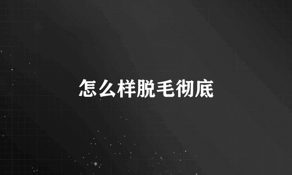 怎么样脱毛彻底