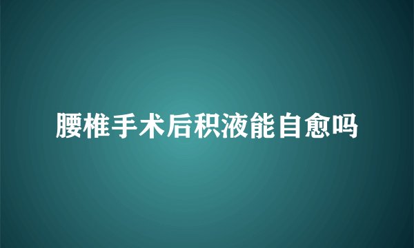 腰椎手术后积液能自愈吗