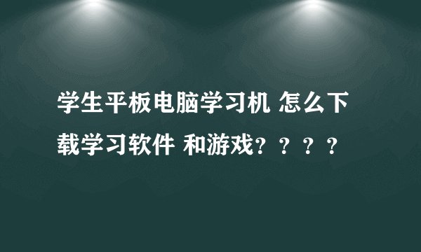 学生平板电脑学习机 怎么下载学习软件 和游戏？？？？