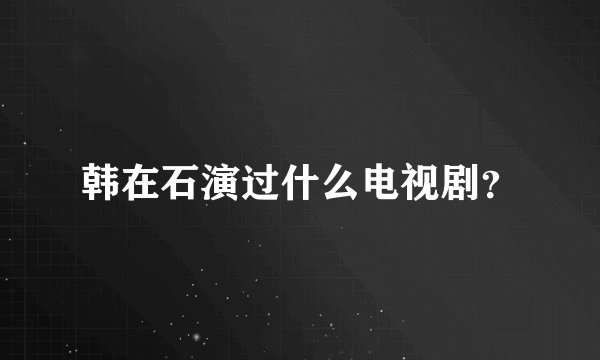 韩在石演过什么电视剧？