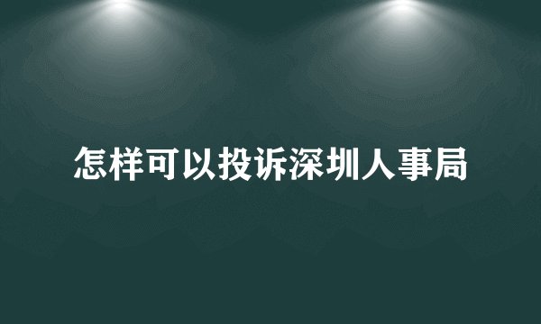 怎样可以投诉深圳人事局