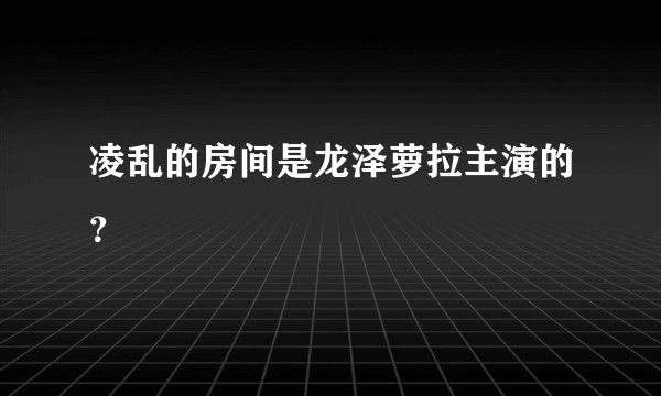 凌乱的房间是龙泽萝拉主演的？