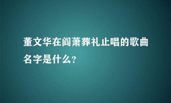 董文华在阎萧葬礼止唱的歌曲名字是什么？