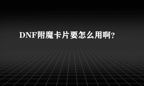 DNF附魔卡片要怎么用啊？