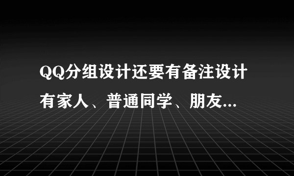 QQ分组设计还要有备注设计 有家人、普通同学、朋友、闺蜜、超级朋友等10个左右分类