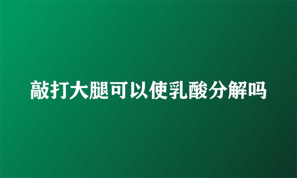 敲打大腿可以使乳酸分解吗
