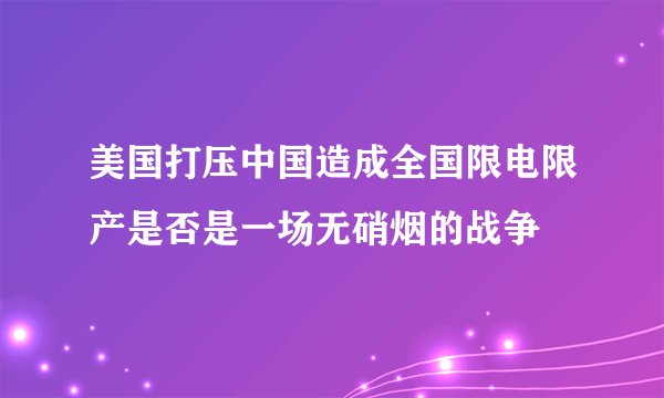 美国打压中国造成全国限电限产是否是一场无硝烟的战争
