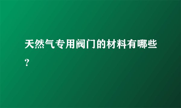 天然气专用阀门的材料有哪些？