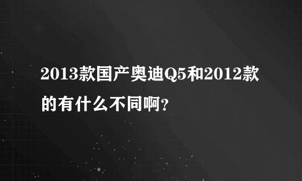 2013款国产奥迪Q5和2012款的有什么不同啊？
