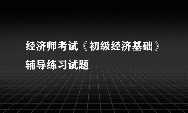 经济师考试《初级经济基础》辅导练习试题
