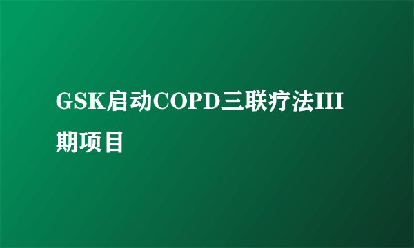 GSK启动COPD三联疗法III期项目