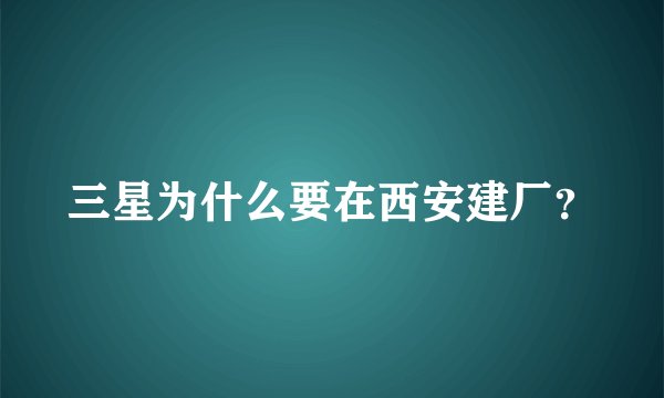 三星为什么要在西安建厂?