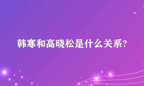 韩寒和高晓松是什么关系?